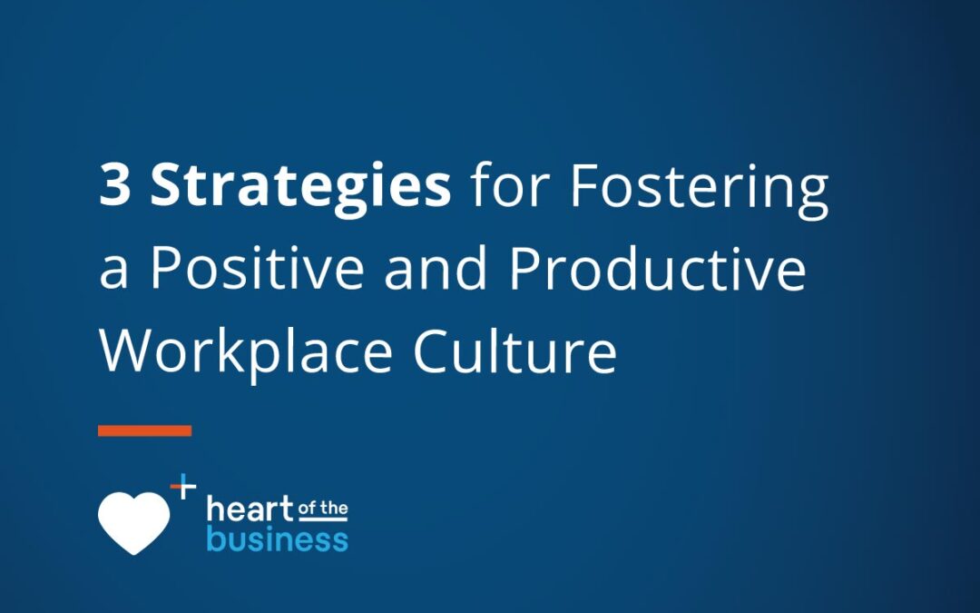3 Strategies for Fostering a Positive and Productive Workplace Culture
